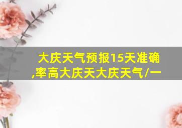 大庆天气预报15天准确,率高大庆天大庆天气\一